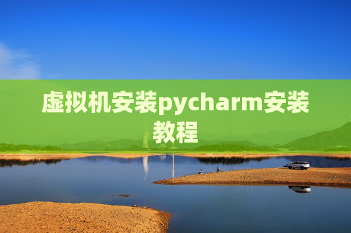虚拟机安装pycharm安装教程 虚拟机安装pycharm安装教程